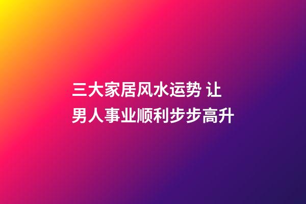 三大家居风水运势 让男人事业顺利步步高升